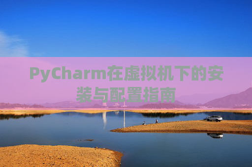 PyCharm在虚拟机下的安装与配置指南