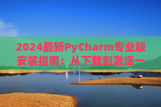 2024最新PyCharm专业版安装指南：从下载到激活一步到位